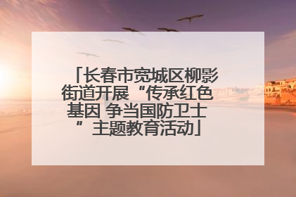 长春市宽城区柳影街道开展“传承红色基因 争当国防卫士”主题教育活动