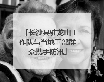 长沙县驻龙山工作队与当地干部群众携手防汛