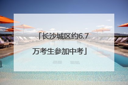 长沙城区约6.7万考生参加中考