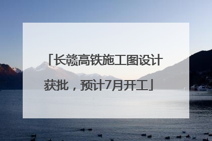 长赣高铁施工图设计获批，预计7月开工