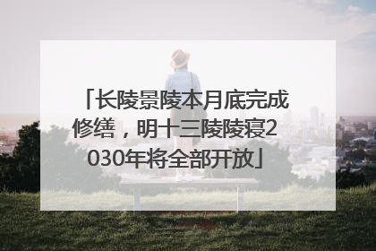 长陵景陵本月底完成修缮，明十三陵陵寝2030年将全部开放