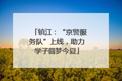 镇江：“京警服务队”上线，助力学子圆梦今夏