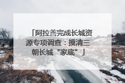 阿拉善完成长城资源专项调查：摸清三朝长城“家底”
