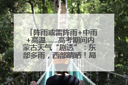 阵雨或雷阵雨+中雨+高温……高考期间内蒙古天气“剧透”：东部多雨，西部晴晒！局地有短时强降水