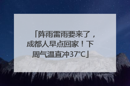 阵雨雷雨要来了，成都人早点回家！下周气温直冲37℃