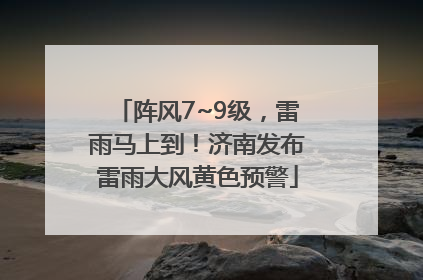 阵风7~9级，雷雨马上到！济南发布雷雨大风黄色预警