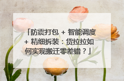 防震打包 + 智能调度 + 精细拆装：货拉拉如何实现搬迁零差错？