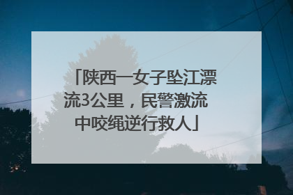 陕西一女子坠江漂流3公里，民警激流中咬绳逆行救人