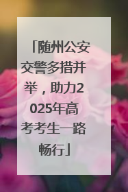 随州公安交警多措并举，助力2025年高考考生一路畅行