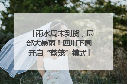 雨水周末到货，局部大暴雨！四川下周开启“蒸笼”模式