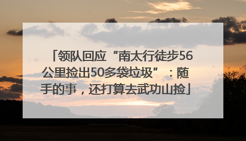 领队回应“南太行徒步56公里捡出50多袋垃圾”：随手的事，还打算去武功山捡