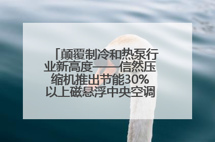 颠覆制冷和热泵行业新高度——信然压缩机推出节能30%以上磁悬浮中央空调和磁悬浮热泵