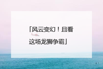 风云变幻！且看这场龙狮争霸