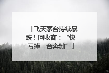 飞天茅台持续暴跌！回收商：“快亏掉一台奔驰”