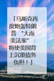 马斯克再度炮轰特朗普 “大而美法案”：将使美国背上沉重债务负担！