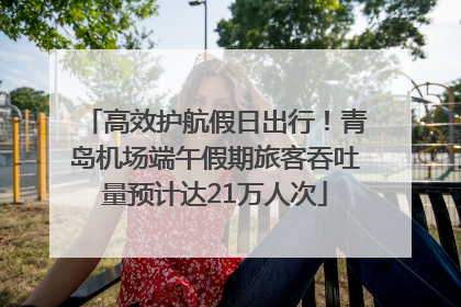 高效护航假日出行！青岛机场端午假期旅客吞吐量预计达21万人次