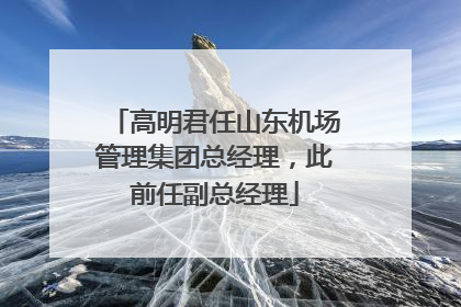 高明君任山东机场管理集团总经理，此前任副总经理