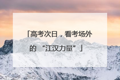 高考次日，看考场外的 “江汉力量”