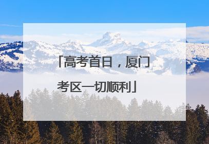 高考首日，厦门考区一切顺利