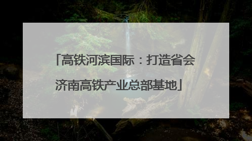高铁河滨国际：打造省会济南高铁产业总部基地