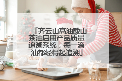 齐云山高油酸山茶油启用产品质量追溯系统，每一滴油都经得起追溯