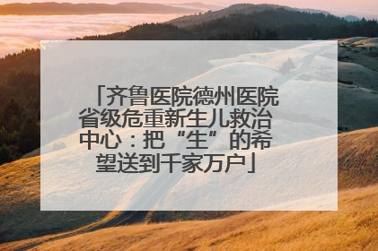 齐鲁医院德州医院省级危重新生儿救治中心：把“生”的希望送到千家万户