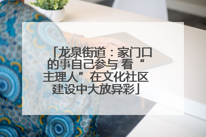 龙泉街道：家门口的事自己参与 看“主理人”在文化社区建设中大放异彩