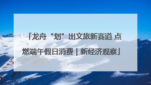 龙舟“划”出文旅新赛道 点燃端午假日消费｜新经济观察