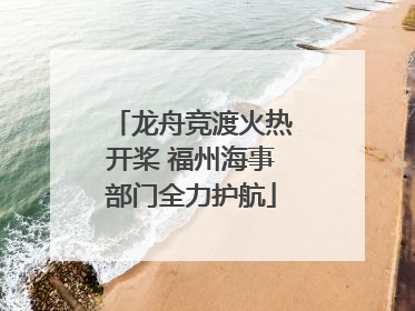 龙舟竞渡火热开桨 福州海事部门全力护航