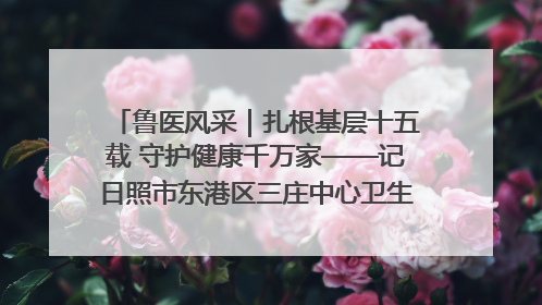 鲁医风采｜扎根基层十五载 守护健康千万家——记日照市东港区三庄中心卫生院院长、主治医师张守海