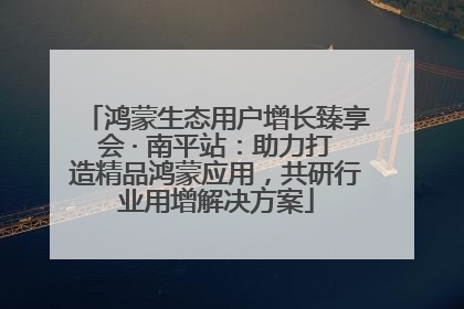 鸿蒙生态用户增长臻享会 · 南平站：助力打造精品鸿蒙应用，共研行业用增解决方案