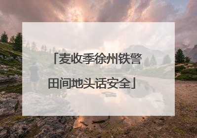 麦收季徐州铁警田间地头话安全