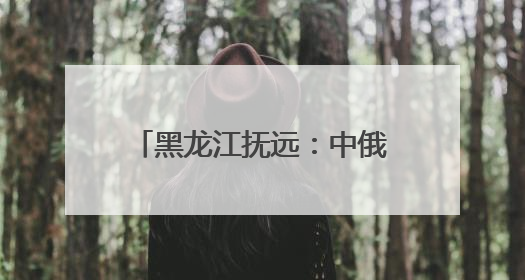 黑龙江抚远：中俄界江黑、乌两江抚远段进入禁渔期