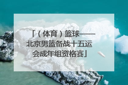 （体育）篮球——北京男篮备战十五运会成年组资格赛