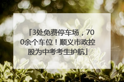 3处免费停车场，700余个车位！顺义市政控股为中考考生护航