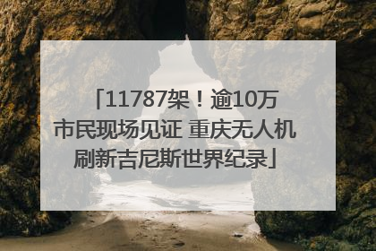 11787架！逾10万市民现场见证 重庆无人机刷新吉尼斯世界纪录