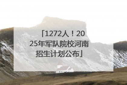 1272人！2025年军队院校河南招生计划公布