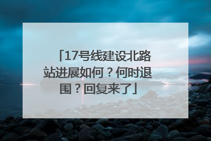 17号线建设北路站进展如何？何时退围？回复来了