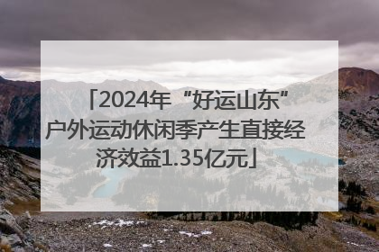 2024年“好运山东”户外运动休闲季产生直接经济效益1.35亿元
