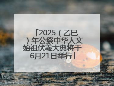 2025（乙巳）年公祭中华人文始祖伏羲大典将于6月21日举行