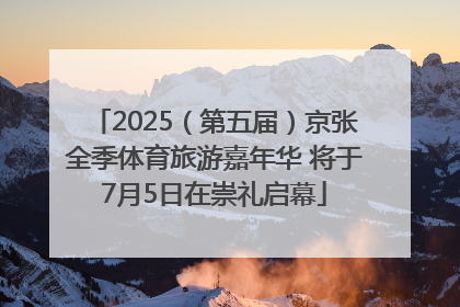 2025（第五届）京张全季体育旅游嘉年华 将于7月5日在崇礼启幕