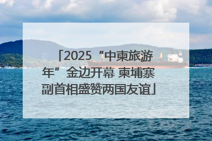 2025“中柬旅游年”金边开幕 柬埔寨副首相盛赞两国友谊