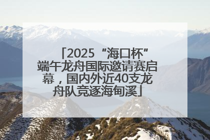 2025“海口杯”端午龙舟国际邀请赛启幕，国内外近40支龙舟队竞逐海甸溪