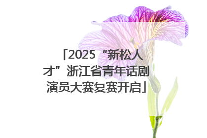 2025“新松人才”浙江省青年话剧演员大赛复赛开启