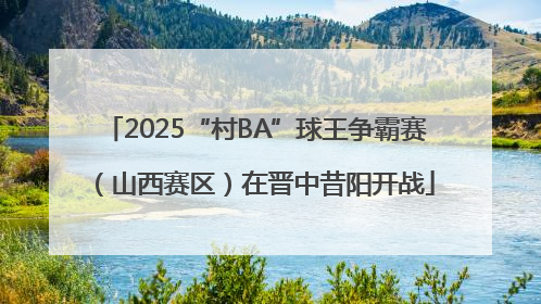 2025“村BA”球王争霸赛（山西赛区）在晋中昔阳开战