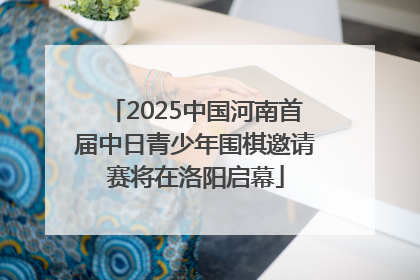 2025中国河南首届中日青少年围棋邀请赛将在洛阳启幕