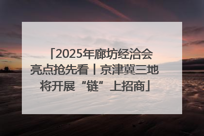 2025年廊坊经洽会亮点抢先看丨京津冀三地将开展“链”上招商