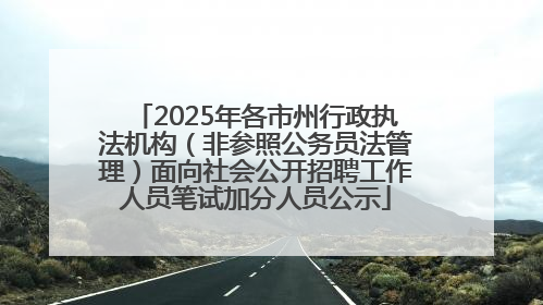 2025年各市州行政执法机构（非参照公务员法管理）面向社会公开招聘工作人员笔试加分人员公示