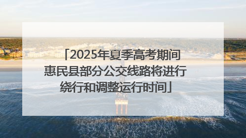 2025年夏季高考期间惠民县部分公交线路将进行绕行和调整运行时间