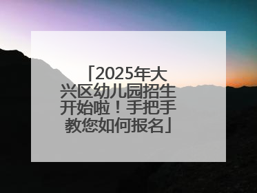 2025年大兴区幼儿园招生开始啦！手把手教您如何报名